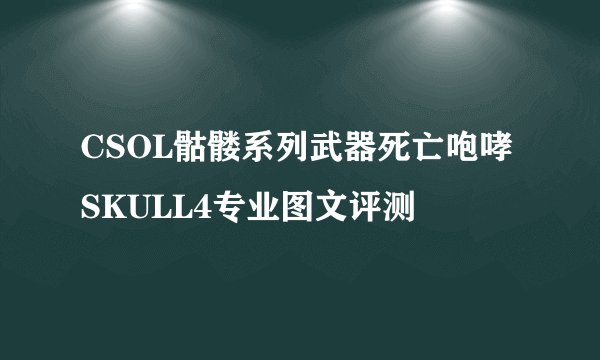 CSOL骷髅系列武器死亡咆哮SKULL4专业图文评测