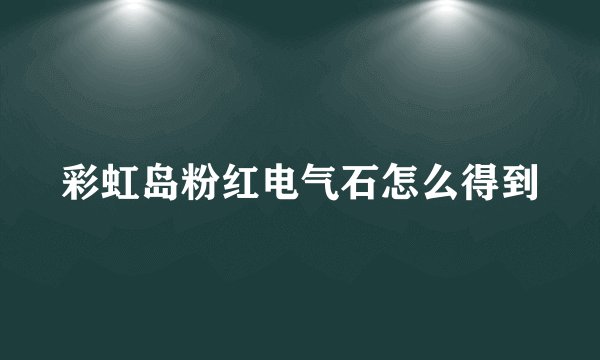彩虹岛粉红电气石怎么得到