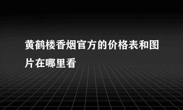 黄鹤楼香烟官方的价格表和图片在哪里看