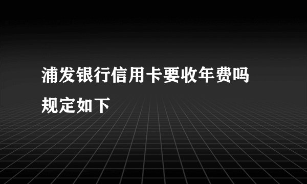 浦发银行信用卡要收年费吗 规定如下