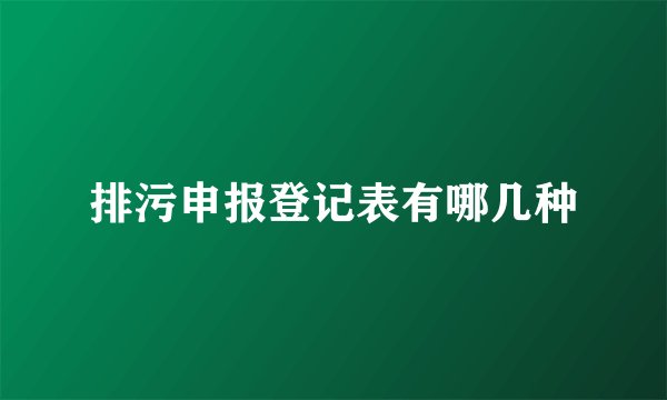 排污申报登记表有哪几种