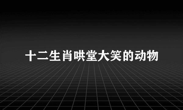 十二生肖哄堂大笑的动物