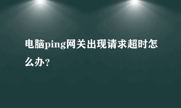 电脑ping网关出现请求超时怎么办？