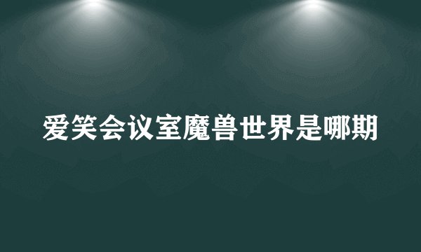 爱笑会议室魔兽世界是哪期