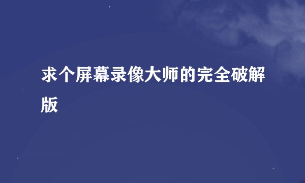 求个屏幕录像大师的完全破解版