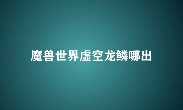 魔兽世界虚空龙鳞哪出