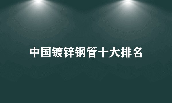 中国镀锌钢管十大排名