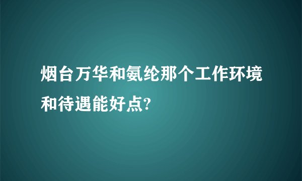 烟台万华和氨纶那个工作环境和待遇能好点?