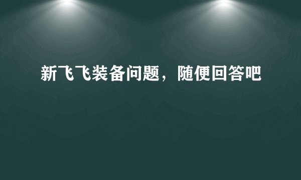 新飞飞装备问题，随便回答吧