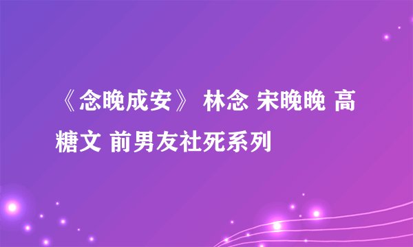 《念晚成安》 林念 宋晚晚 高糖文 前男友社死系列