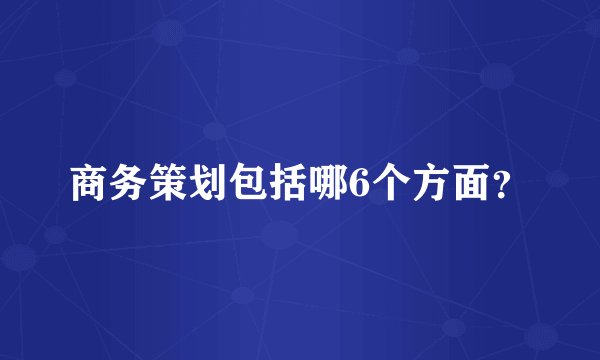 商务策划包括哪6个方面？