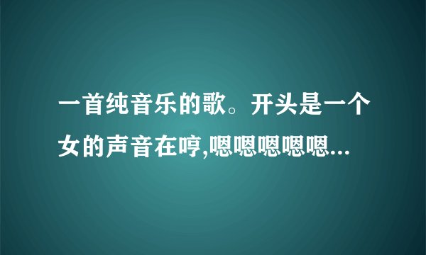 一首纯音乐的歌。开头是一个女的声音在哼,嗯嗯嗯嗯嗯嗯嗯,嗯嗯嗯嗯_百度...