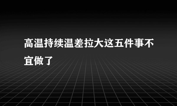 高温持续温差拉大这五件事不宜做了