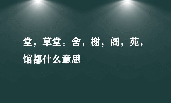 堂，草堂。舍，榭，阁，苑，馆都什么意思