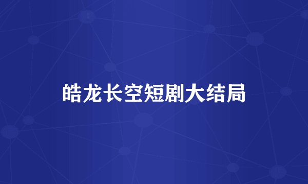 皓龙长空短剧大结局
