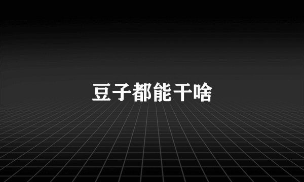 豆子都能干啥