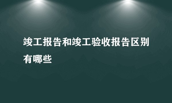 竣工报告和竣工验收报告区别有哪些