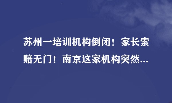 苏州一培训机构倒闭！家长索赔无门！南京这家机构突然破产，负债825万！