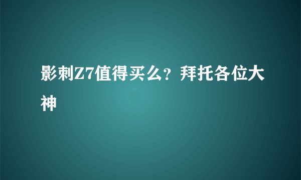 影刺Z7值得买么？拜托各位大神