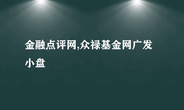 金融点评网,众禄基金网广发小盘