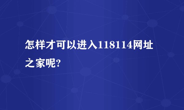 怎样才可以进入118114网址之家呢?
