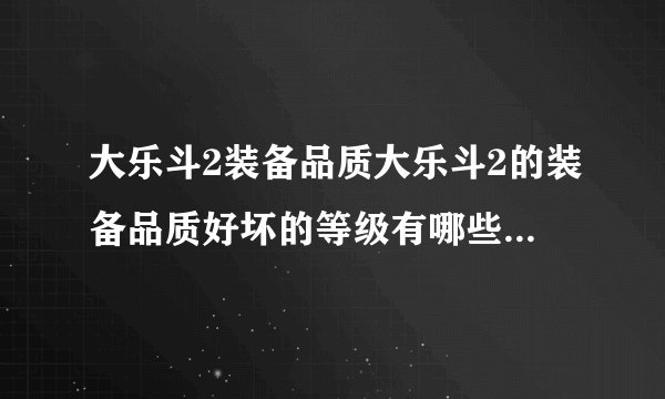大乐斗2装备品质大乐斗2的装备品质好坏的等级有哪些求好坏顺序