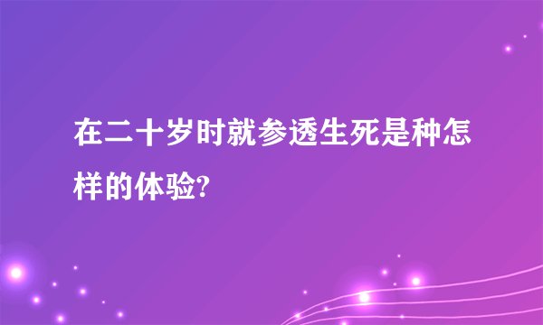 在二十岁时就参透生死是种怎样的体验?