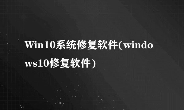 Win10系统修复软件(windows10修复软件)
