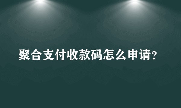 聚合支付收款码怎么申请？