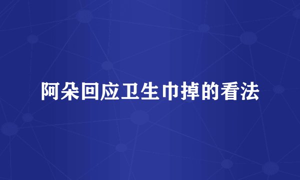 阿朵回应卫生巾掉的看法