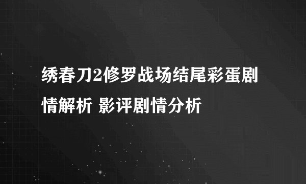 绣春刀2修罗战场结尾彩蛋剧情解析 影评剧情分析