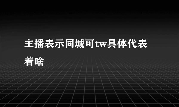 主播表示同城可tw具体代表着啥