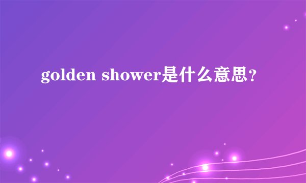 golden shower是什么意思？