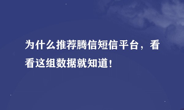 为什么推荐腾信短信平台，看看这组数据就知道！