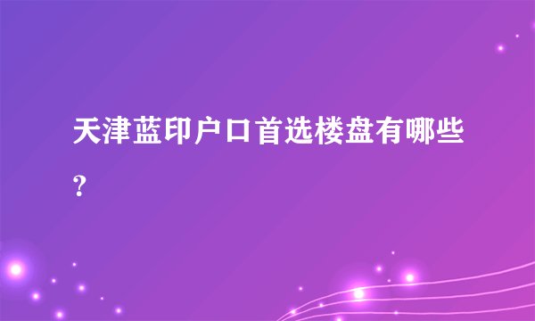 天津蓝印户口首选楼盘有哪些？