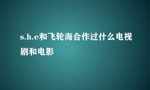 s.h.e和飞轮海合作过什么电视剧和电影
