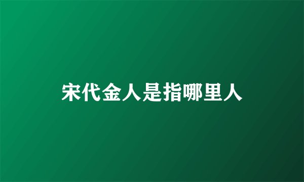 宋代金人是指哪里人