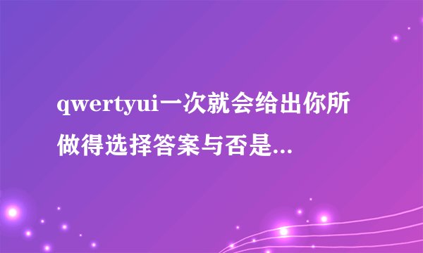 qwertyui一次就会给出你所做得选择答案与否是最基本礼貌问题吗是真的没有什么