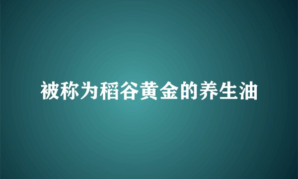 被称为稻谷黄金的养生油