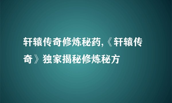 轩辕传奇修炼秘药,《轩辕传奇》独家揭秘修炼秘方