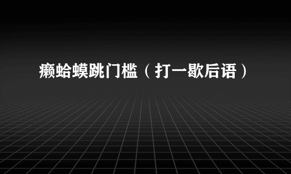 癞蛤蟆跳门槛（打一歇后语）