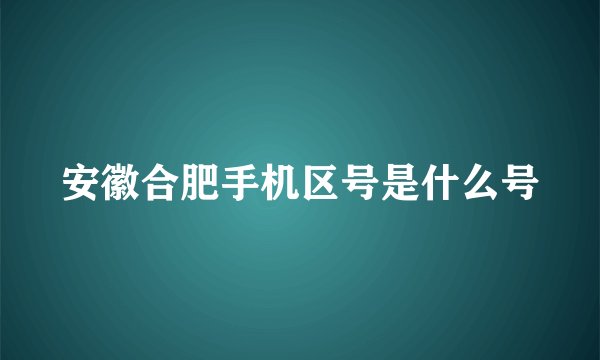 安徽合肥手机区号是什么号