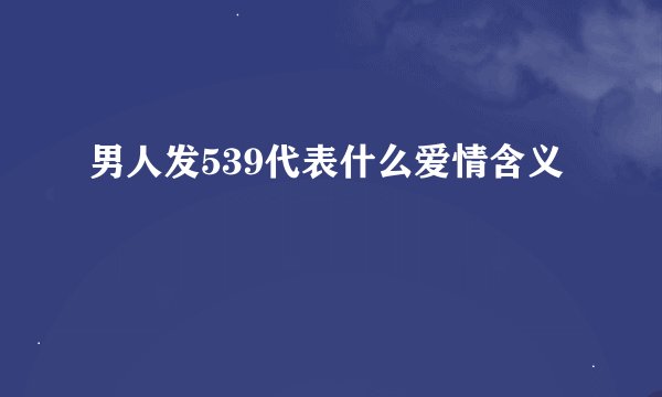 男人发539代表什么爱情含义
