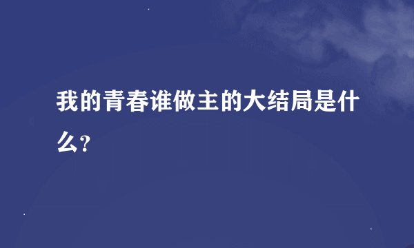 我的青春谁做主的大结局是什么?