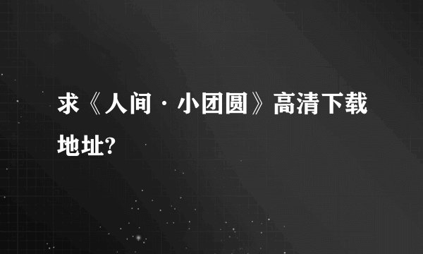 求《人间·小团圆》高清下载地址?