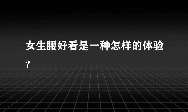 女生腰好看是一种怎样的体验?