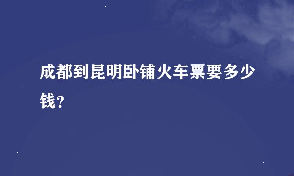 成都到昆明卧铺火车票要多少钱？