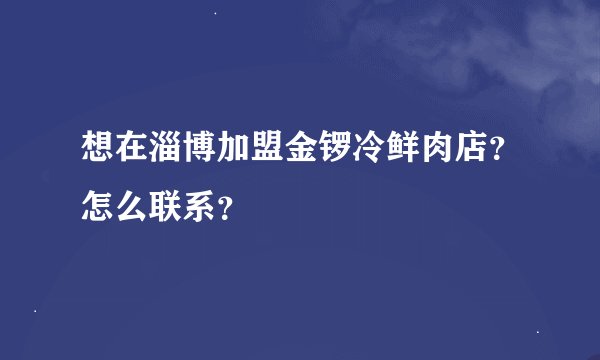想在淄博加盟金锣冷鲜肉店？怎么联系？