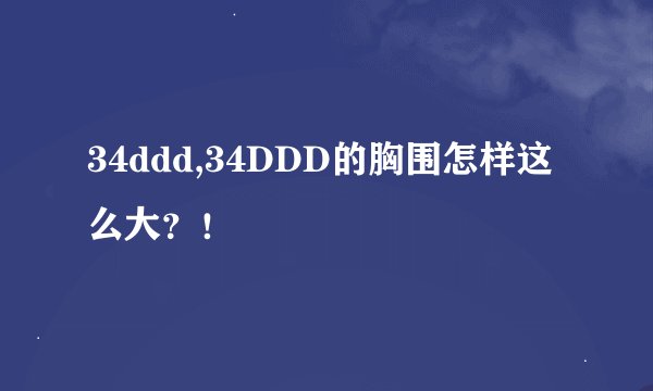 34ddd,34DDD的胸围怎样这么大？！