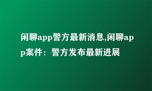 闲聊app警方最新消息,闲聊app案件：警方发布最新进展